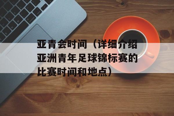 亚青会时间（详细介绍亚洲青年足球锦标赛的比赛时间和地点）-第1张图片-居家生活