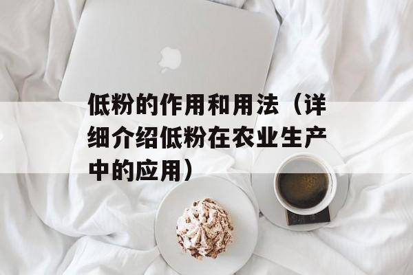 低粉的作用和用法（详细介绍低粉在农业生产中的应用）-第1张图片-居家生活