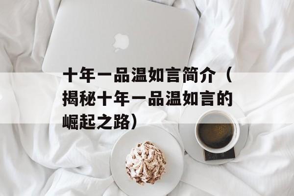 十年一品温如言简介（揭秘十年一品温如言的崛起之路）-第1张图片-居家生活