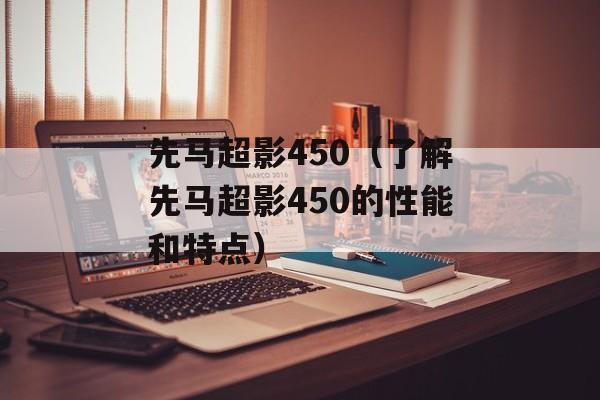 先马超影450（了解先马超影450的性能和特点）-第1张图片-居家生活