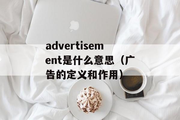 advertisement是什么意思（广告的定义和作用）-第1张图片-居家生活