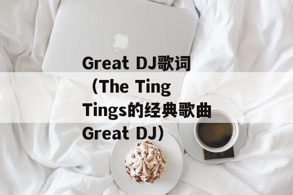 Great DJ歌词（The Ting Tings的经典歌曲Great DJ）-第1张图片-居家生活