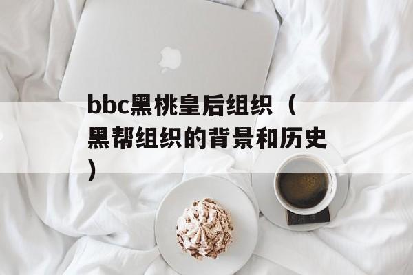 bbc黑桃皇后组织（黑帮组织的背景和历史）-第1张图片-居家生活