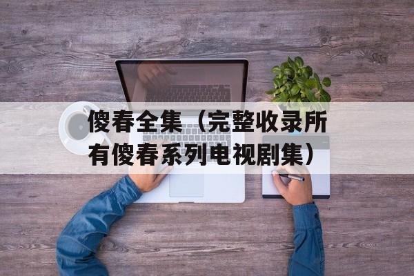 傻春全集（完整收录所有傻春系列电视剧集）-第1张图片-居家生活