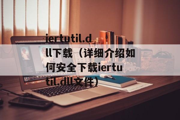 iertutil.dll下载（详细介绍如何安全下载iertutil.dll文件）-第1张图片-居家生活