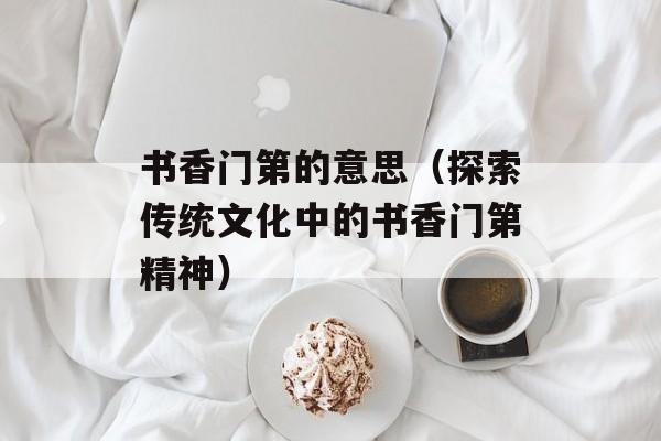 书香门第的意思（探索传统文化中的书香门第精神）-第1张图片-居家生活