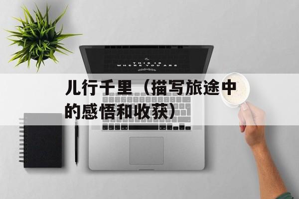 儿行千里（描写旅途中的感悟和收获）-第1张图片-居家生活