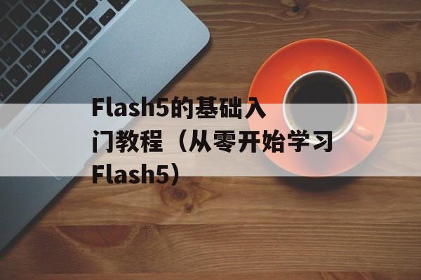Flash5的基础入门教程（从零开始学习Flash5）-第1张图片-居家生活