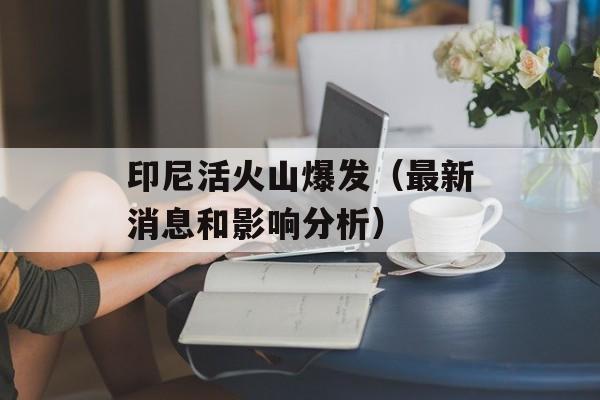 印尼活火山爆发（最新消息和影响分析）-第1张图片-居家生活