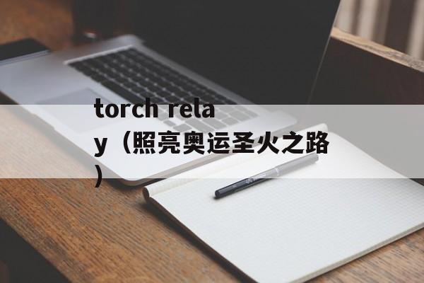 torch relay（照亮奥运圣火之路）-第1张图片-居家生活