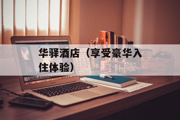 华驿酒店（享受豪华入住体验）-第1张图片-居家生活