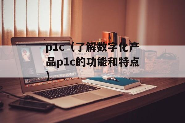p1c（了解数字化产品p1c的功能和特点）-第1张图片-居家生活