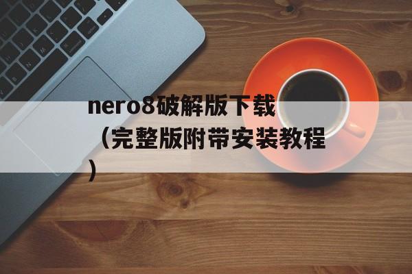 nero8破解版下载（完整版附带安装教程）-第1张图片-居家生活