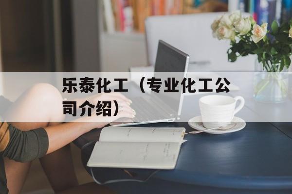 乐泰化工（专业化工公司介绍）-第1张图片-居家生活