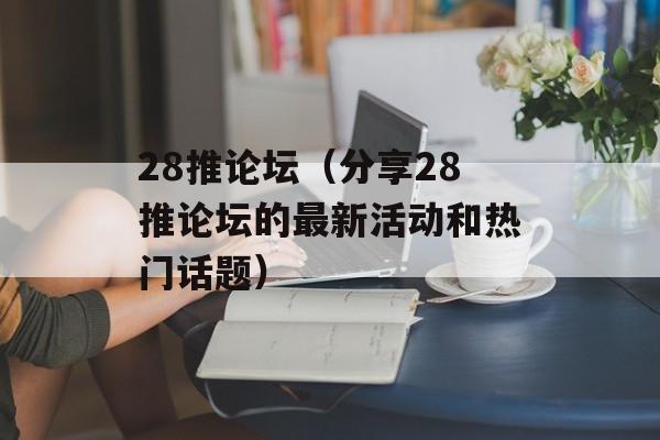 28推论坛（分享28推论坛的最新活动和热门话题）-第1张图片-居家生活