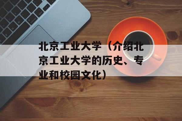 北京工业大学（介绍北京工业大学的历史、专业和校园文化）-第1张图片-居家生活