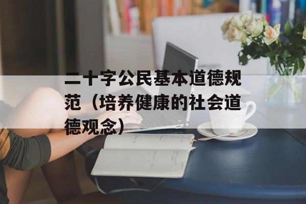 二十字公民基本道德规范（培养健康的社会道德观念）-第1张图片-居家生活