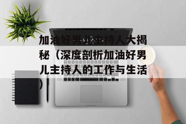加油好男儿主持人大揭秘（深度剖析加油好男儿主持人的工作与生活）-第1张图片-居家生活