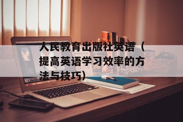 人民教育出版社英语（提高英语学习效率的方法与技巧）-第1张图片-居家生活