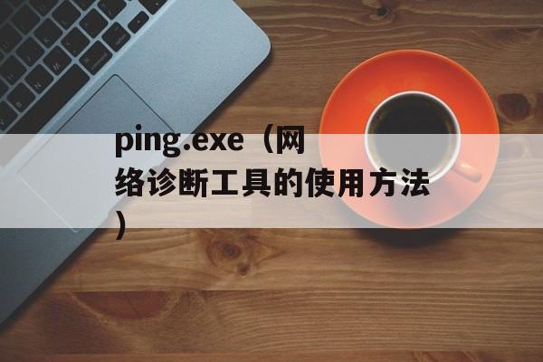 ping.exe（网络诊断工具的使用方法）-第1张图片-居家生活