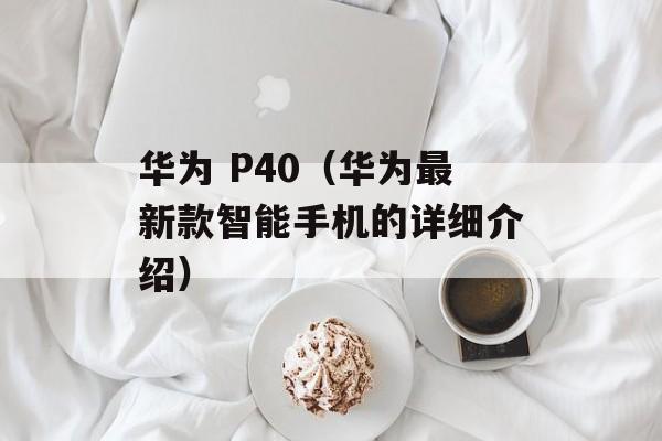 华为 P40（华为最新款智能手机的详细介绍）-第1张图片-居家生活