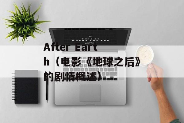 After Earth（电影《地球之后》的剧情概述）-第1张图片-居家生活