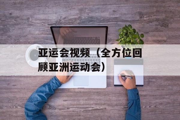 亚运会视频（全方位回顾亚洲运动会）-第1张图片-居家生活