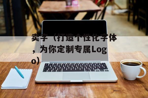 卖字（打造个性化字体，为你定制专属Logo）-第1张图片-居家生活