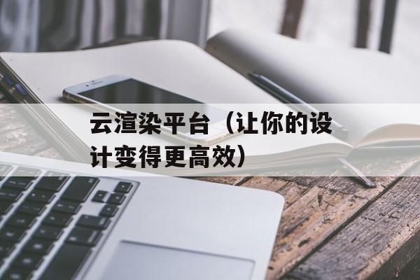 云渲染平台（让你的设计变得更高效）-第1张图片-居家生活
