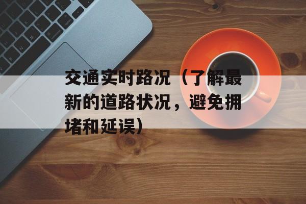 交通实时路况（了解最新的道路状况，避免拥堵和延误）-第1张图片-居家生活