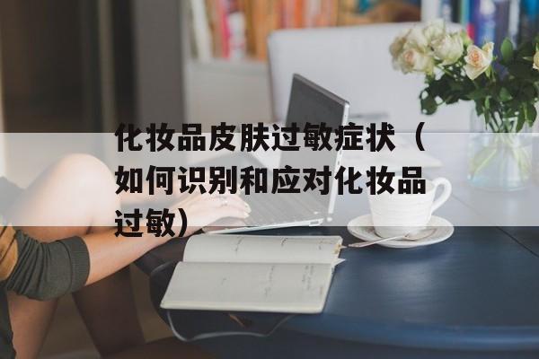 化妆品皮肤过敏症状（如何识别和应对化妆品过敏）-第1张图片-居家生活