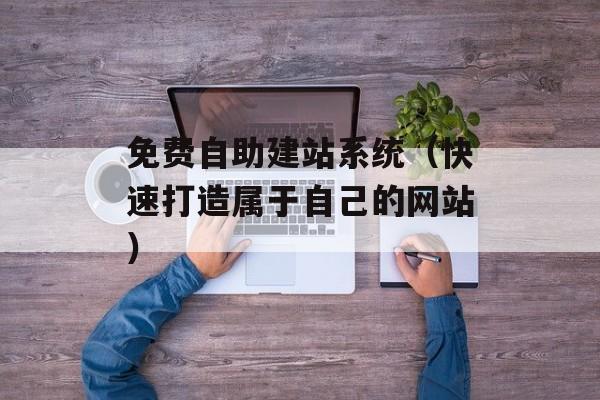 免费自助建站系统（快速打造属于自己的网站）-第1张图片-居家生活