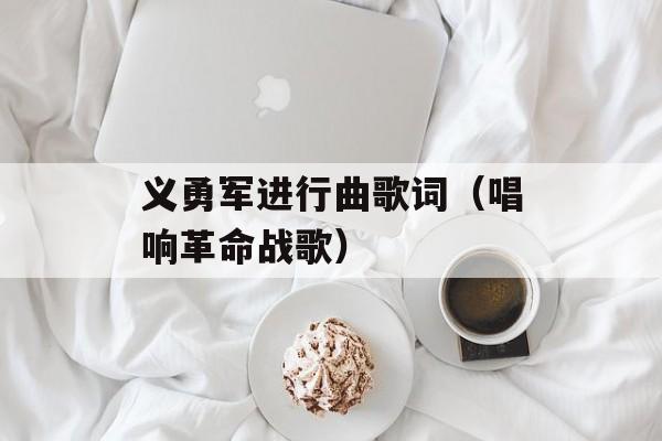 义勇军进行曲歌词（唱响革命战歌）-第1张图片-居家生活