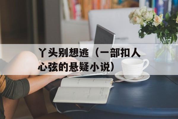 丫头别想逃（一部扣人心弦的悬疑小说）-第1张图片-居家生活