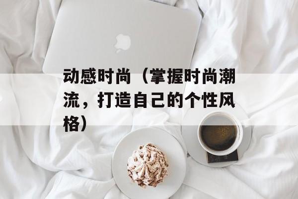 动感时尚（掌握时尚潮流，打造自己的个性风格）-第1张图片-居家生活