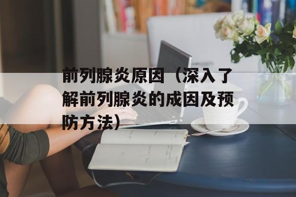 前列腺炎原因（深入了解前列腺炎的成因及预防方法）-第1张图片-居家生活