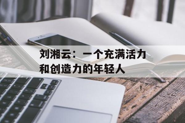刘湘云：一个充满活力和创造力的年轻人-第1张图片-居家生活