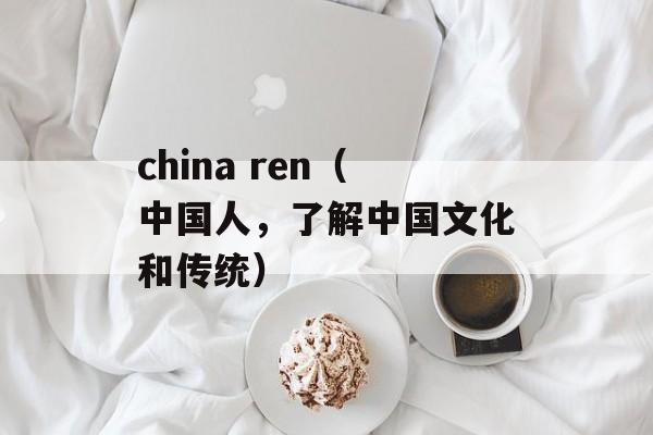 china ren（中国人，了解中国文化和传统）-第1张图片-居家生活
