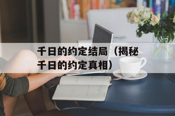 千日的约定结局（揭秘千日的约定真相）-第1张图片-居家生活