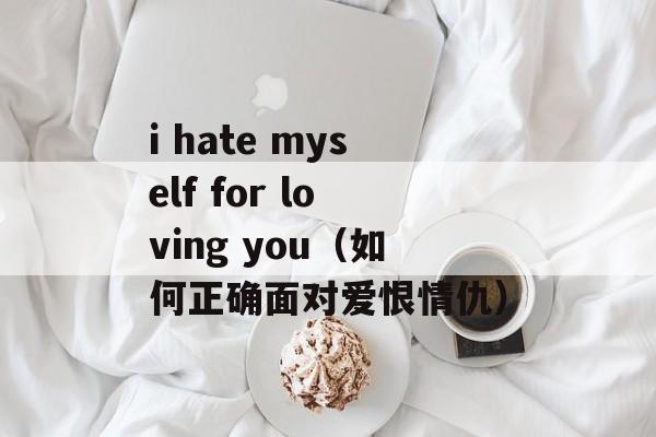 i hate myself for loving you（如何正确面对爱恨情仇）-第1张图片-居家生活