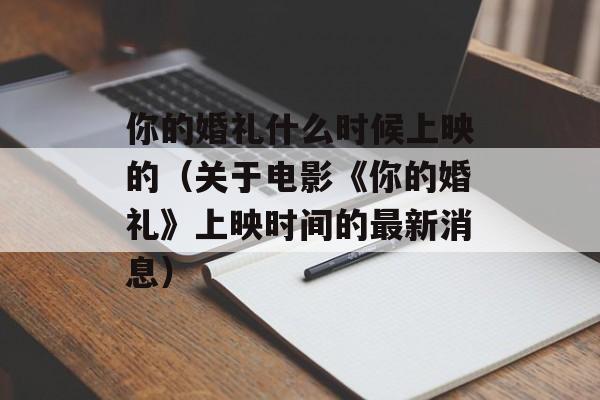 你的婚礼什么时候上映的（关于电影《你的婚礼》上映时间的最新消息）-第1张图片-居家生活