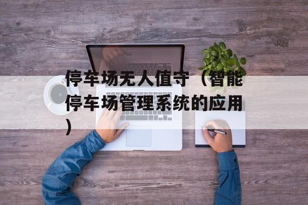 停车场无人值守（智能停车场管理系统的应用）-第1张图片-居家生活