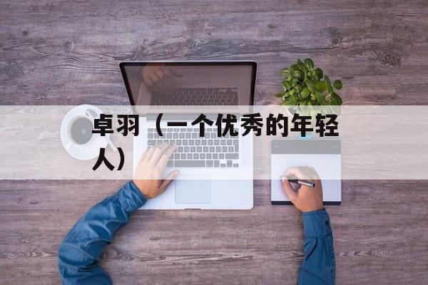 卓羽（一个优秀的年轻人）-第1张图片-居家生活