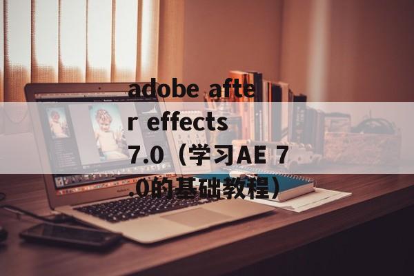 adobe after effects 7.0（学习AE 7.0的基础教程）-第1张图片-居家生活