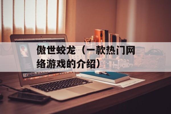 傲世蛟龙（一款热门网络游戏的介绍）-第1张图片-居家生活