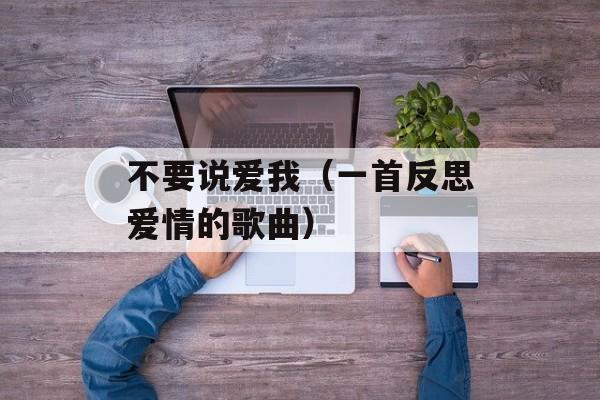 不要说爱我（一首反思爱情的歌曲）-第1张图片-居家生活