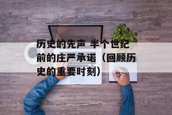 历史的先声 半个世纪前的庄严承诺（回顾历史的重要时刻）-第1张图片-居家生活