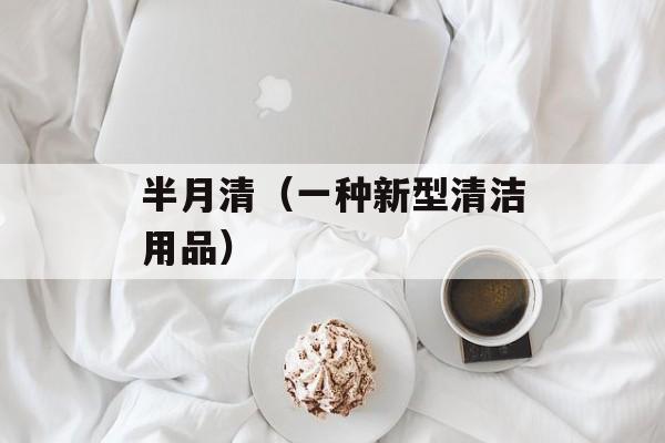 半月清（一种新型清洁用品）-第1张图片-居家生活