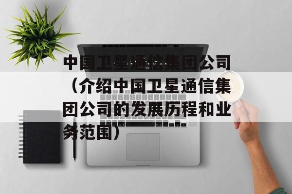 中国卫星通信集团公司（介绍中国卫星通信集团公司的发展历程和业务范围）-第1张图片-居家生活