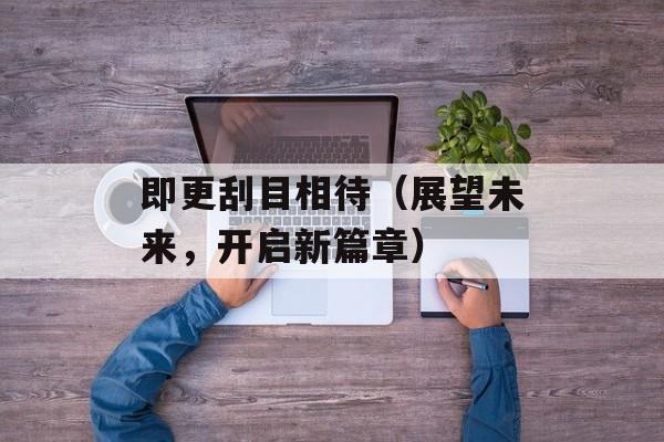 即更刮目相待（展望未来，开启新篇章）-第1张图片-居家生活